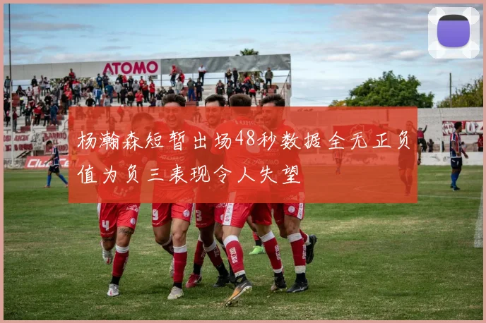 杨瀚森短暂出场48秒数据全无正负值为负三表现令人失望