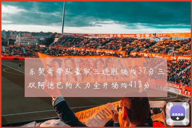 东契奇带队豪取三连胜场均37分三双阿德巴约火力全开场均413分