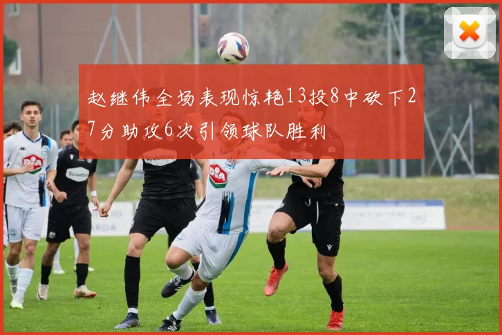 赵继伟全场表现惊艳13投8中砍下27分助攻6次引领球队胜利