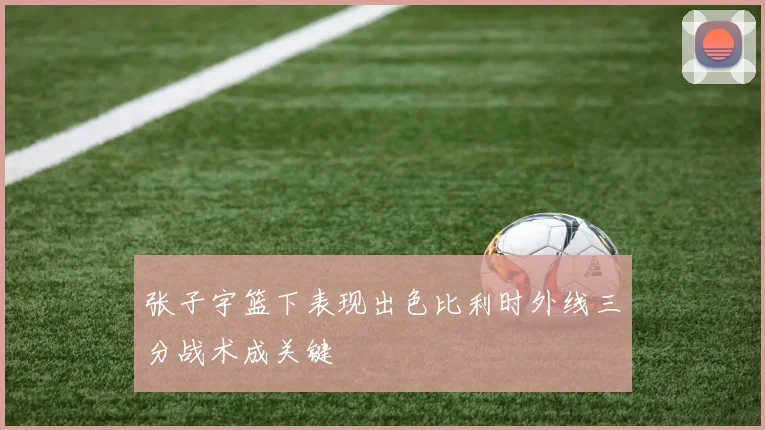 张子宇篮下表现出色比利时外线三分战术成关键