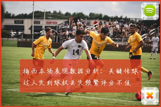 梅西本场表现数据分析：关键传球过人失利球权丢失频繁评分不佳