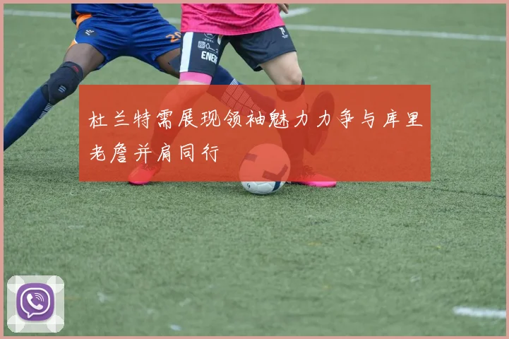 杜兰特需展现领袖魅力力争与库里老詹并肩同行