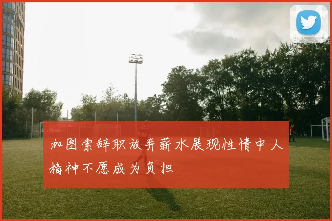加图索辞职放弃薪水展现性情中人精神不愿成为负担