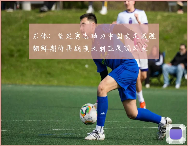 东体：坚定意志助力中国女足战胜朝鲜期待再战澳大利亚展现风采
