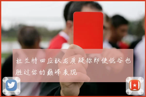 杜兰特回应狄龙质疑称即使低谷也胜过你的巅峰表现