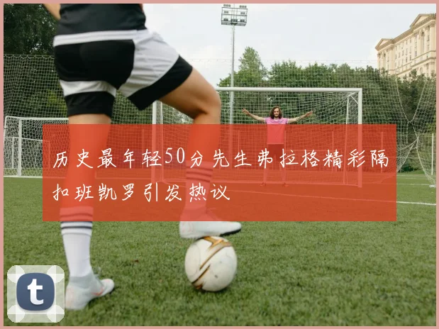 历史最年轻50分先生弗拉格精彩隔扣班凯罗引发热议
