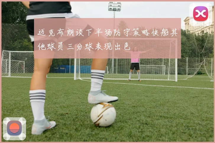 迈克布朗谈下半场防守策略快船其他球员三分球表现出色