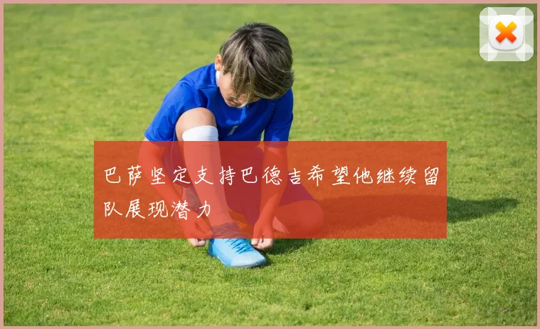 巴萨坚定支持巴德吉希望他继续留队展现潜力