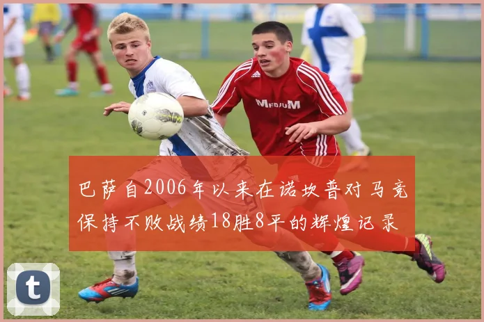 巴萨自2006年以来在诺坎普对马竞保持不败战绩18胜8平的辉煌记录