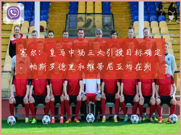 塞尔：皇马中场三大引援目标确定，帕斯罗德里和维蒂尼亚均在列